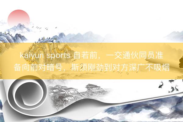 kaiyun sports 自若前，一交通伙同员准备向前对暗号，斯须刚劲到对方深广不吸烟