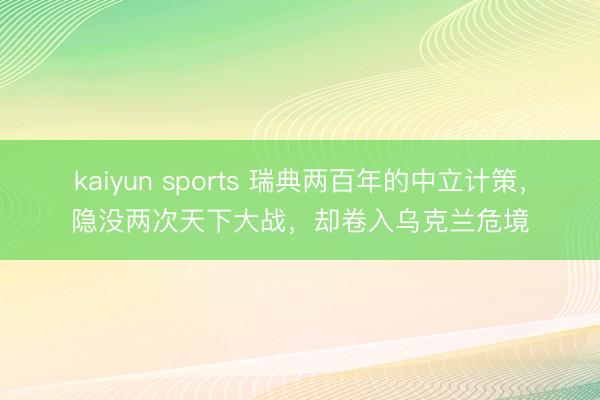 kaiyun sports 瑞典两百年的中立计策，隐没两次天下大战，却卷入乌克兰危境