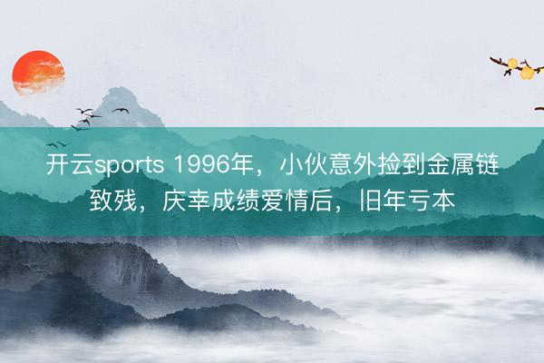 开云sports 1996年，小伙意外捡到金属链致残，庆幸成绩爱情后，旧年亏本