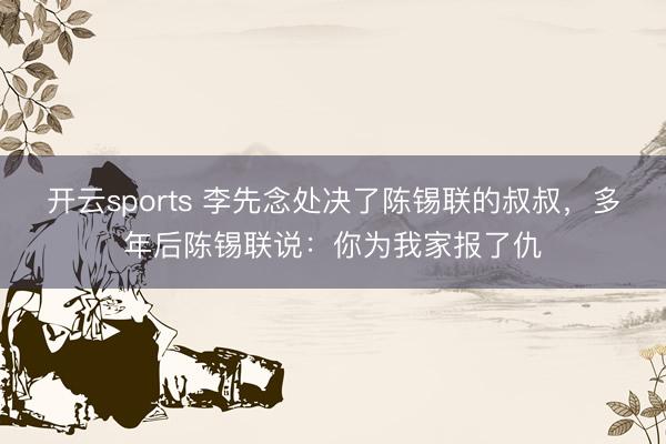 开云sports 李先念处决了陈锡联的叔叔，多年后陈锡联说：你为我家报了仇