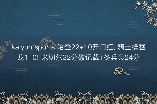 kaiyun sports 哈登22+10开门红， 骑士擒猛龙1-0! 米切尔32分破记载+冬兵轰24分