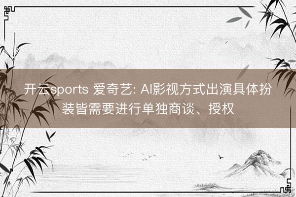 开云sports 爱奇艺: AI影视方式出演具体扮装皆需要进行单独商谈、授权