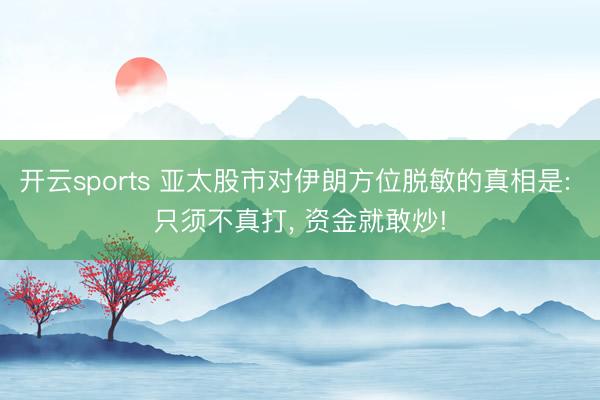 开云sports 亚太股市对伊朗方位脱敏的真相是: 只须不真打， 资金就敢炒!