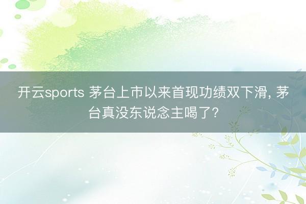 开云sports 茅台上市以来首现功绩双下滑， 茅台真没东说念主喝了?