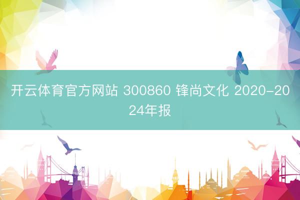 开云体育官方网站 300860 锋尚文化 2020-2024年报