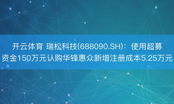 开云体育 瑞松科技(688090.SH)：使用超募资金150万元认购华锋惠众新增注册成本5.25万元