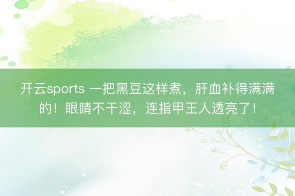 开云sports 一把黑豆这样煮，肝血补得满满的！眼睛不干涩，连指甲王人透亮了！