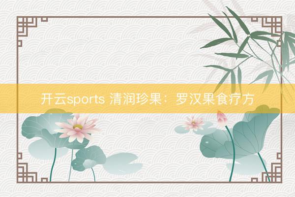 开云sports 清润珍果：罗汉果食疗方