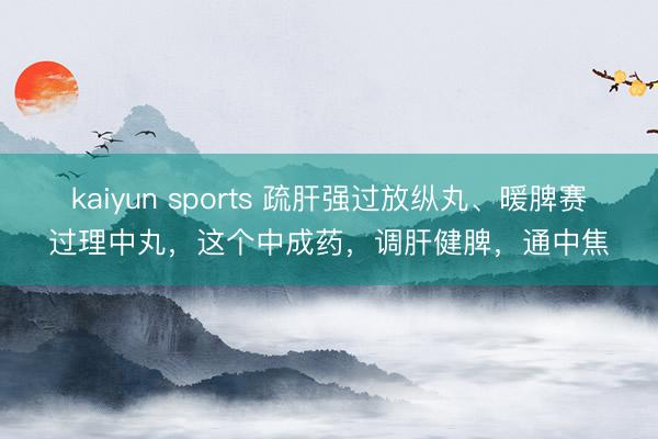 kaiyun sports 疏肝强过放纵丸、暖脾赛过理中丸，这个中成药，调肝健脾，通中焦