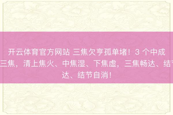 开云体育官方网站 三焦欠亨孤单堵！3 个中成药买通三焦，清上焦火、中焦湿、下焦虚，三焦畅达、结节自消！