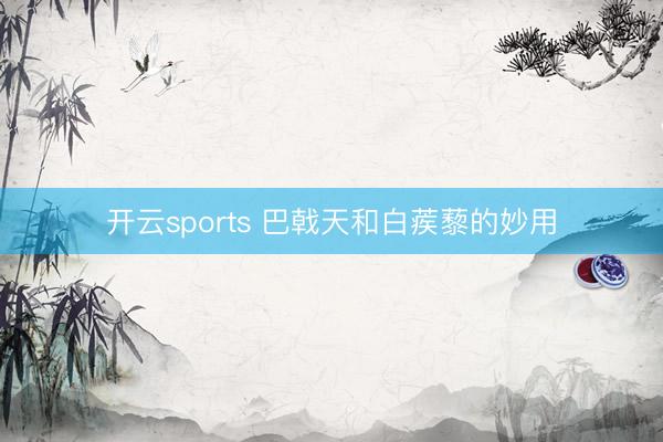开云sports 巴戟天和白蒺藜的妙用