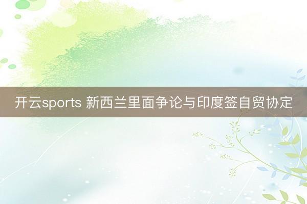 开云sports 新西兰里面争论与印度签自贸协定