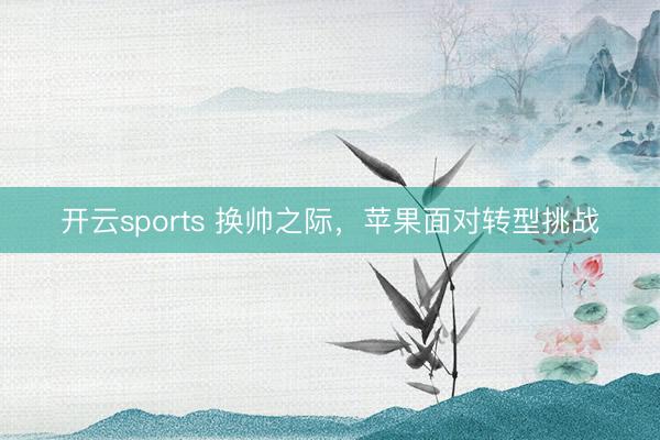 开云sports 换帅之际，苹果面对转型挑战