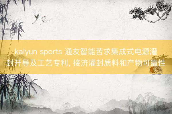 kaiyun sports 通友智能苦求集成式电源灌封开导及工艺专利， 接济灌封质料和产物可靠性