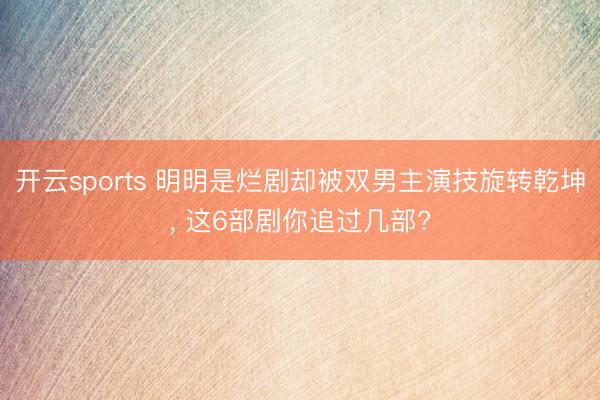 开云sports 明明是烂剧却被双男主演技旋转乾坤， 这6部剧你追过几部?