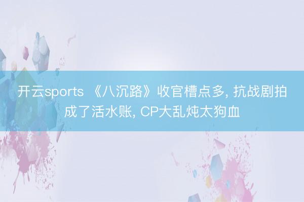 开云sports 《八沉路》收官槽点多， 抗战剧拍成了活水账， CP大乱炖太狗血