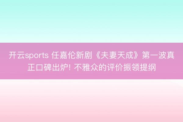 开云sports 任嘉伦新剧《夫妻天成》第一波真正口碑出炉! 不雅众的评价振领提纲