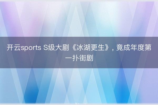 开云sports S级大剧《冰湖更生》， 竟成年度第一扑街剧