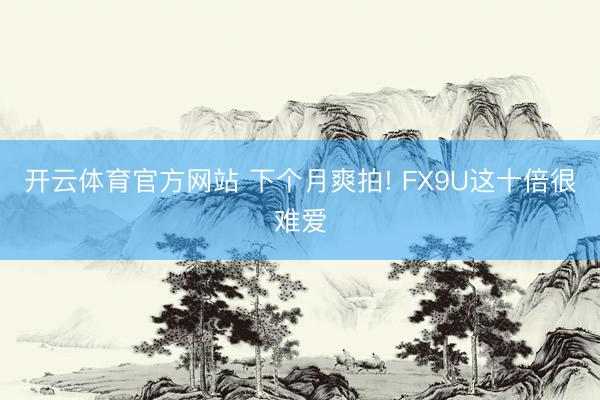 开云体育官方网站 下个月爽拍! FX9U这十倍很难爱