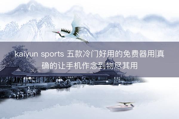 kaiyun sports 五款冷门好用的免费器用|真确的让手机作念到物尽其用