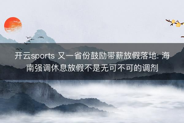 开云sports 又一省份鼓励带薪放假落地: 海南强调休息放假不是无可不可的调剂