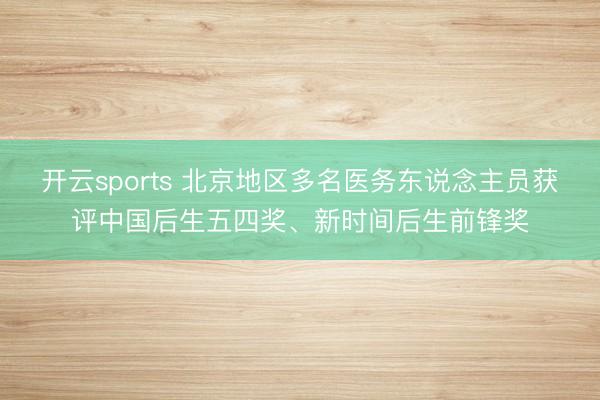 开云sports 北京地区多名医务东说念主员获评中国后生五四奖、新时间后生前锋奖
