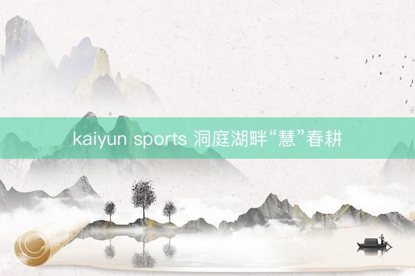 kaiyun sports 洞庭湖畔“慧”春耕