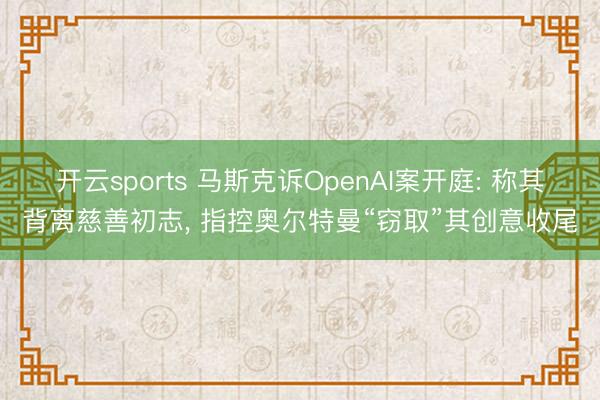 开云sports 马斯克诉OpenAI案开庭: 称其背离慈善初志， 指控奥尔特曼“窃取”其创意收尾