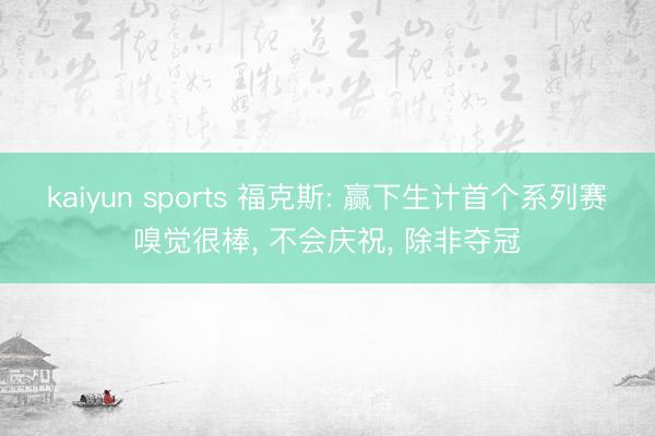 kaiyun sports 福克斯: 赢下生计首个系列赛嗅觉很棒， 不会庆祝， 除非夺冠