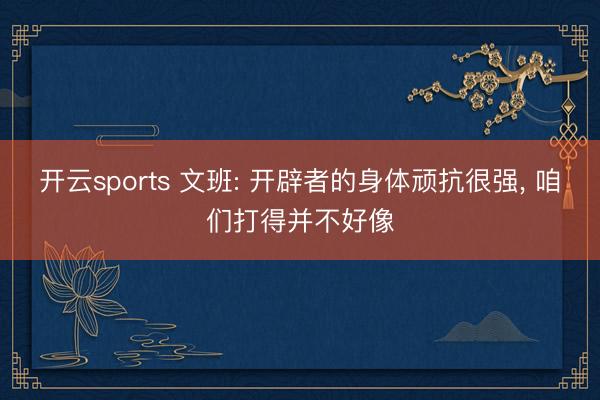 开云sports 文班: 开辟者的身体顽抗很强， 咱们打得并不好像