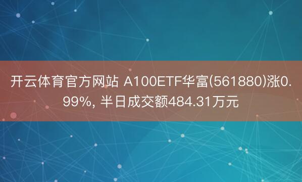 开云体育官方网站 A100ETF华富(561880)涨0.99%， 半日成交额484.31万元