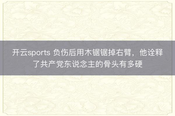 开云sports 负伤后用木锯锯掉右臂，他诠释了共产党东说念主的骨头有多硬