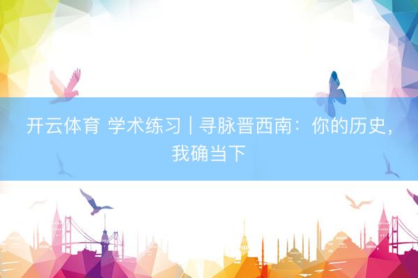 开云体育 学术练习 | 寻脉晋西南：你的历史，我确当下