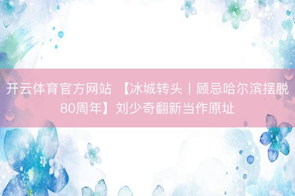 开云体育官方网站 【冰城转头丨顾忌哈尔滨摆脱80周年】刘少奇翻新当作原址