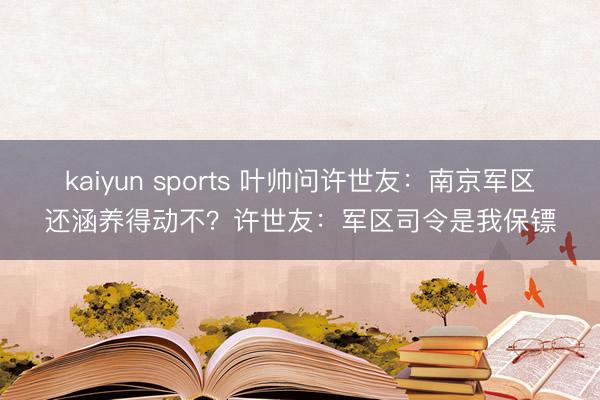 kaiyun sports 叶帅问许世友：南京军区还涵养得动不？许世友：军区司令是我保镖