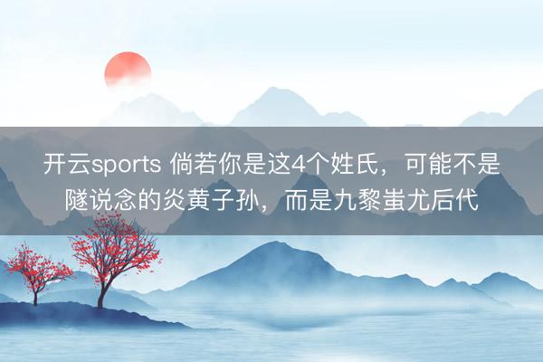 开云sports 倘若你是这4个姓氏，可能不是隧说念的炎黄子孙，而是九黎蚩尤后代
