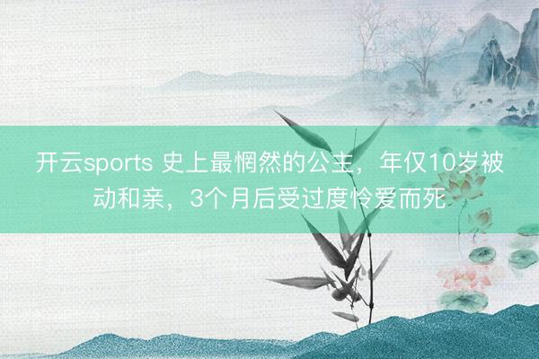 开云sports 史上最惘然的公主，年仅10岁被动和亲，3个月后受过度怜爱而死