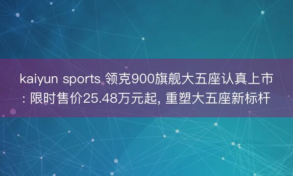 kaiyun sports 领克900旗舰大五座认真上市: 限时售价25.48万元起， 重塑大五座新标杆