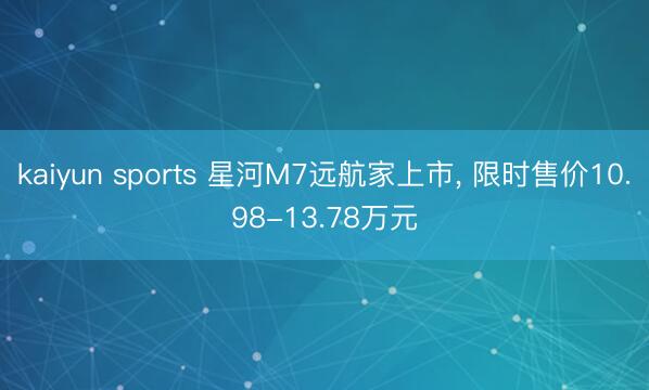 kaiyun sports 星河M7远航家上市， 限时售价10.98-13.78万元