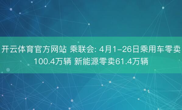 开云体育官方网站 乘联会: 4月1-26日乘用车零卖100.4万辆 新能源零卖61.4万辆