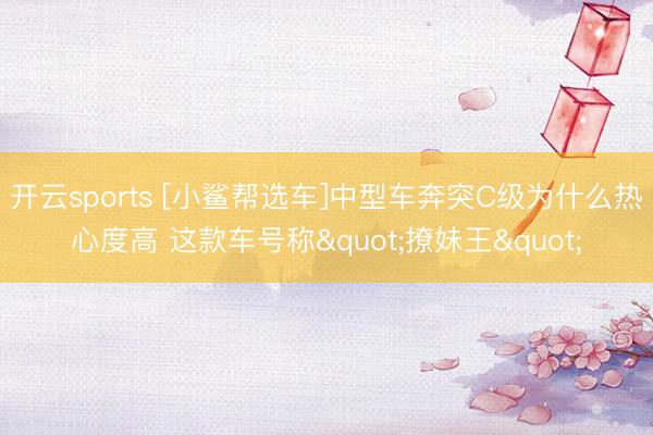开云sports [小鲨帮选车]中型车奔突C级为什么热心度高 这款车号称"撩妹王"