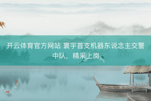 开云体育官方网站 寰宇首支机器东说念主交警中队，精采上岗
