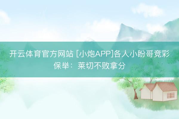 开云体育官方网站 [小炮APP]各人小盼哥竞彩保举：莱切不败拿分