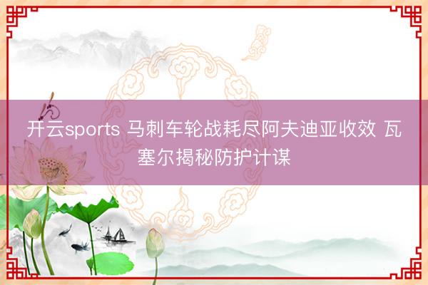 开云sports 马刺车轮战耗尽阿夫迪亚收效 瓦塞尔揭秘防护计谋
