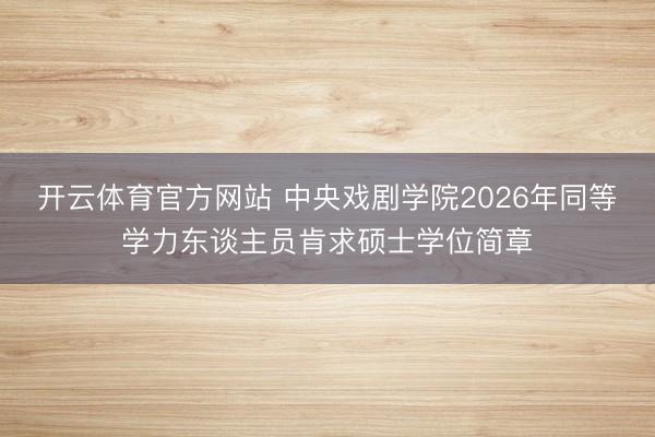 开云体育官方网站 中央戏剧学院2026年同等学力东谈主员肯求硕士学位简章