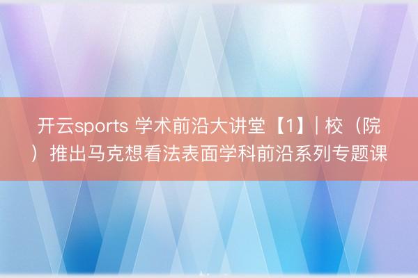 开云sports 学术前沿大讲堂【1】| 校（院）推出马克想看法表面学科前沿系列专题课