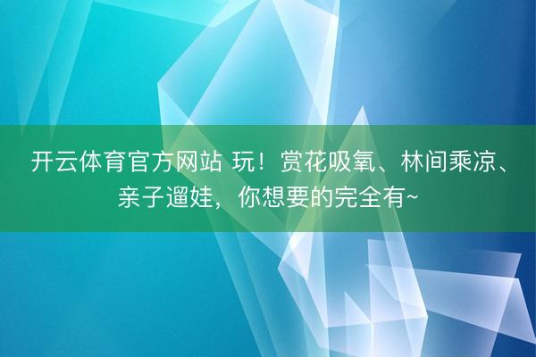 开云体育官方网站 玩！赏花吸氧、林间乘凉、亲子遛娃，你想要的完全有~