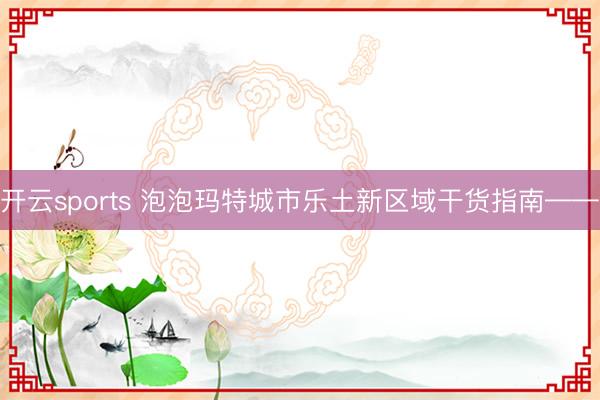 开云sports 泡泡玛特城市乐土新区域干货指南——