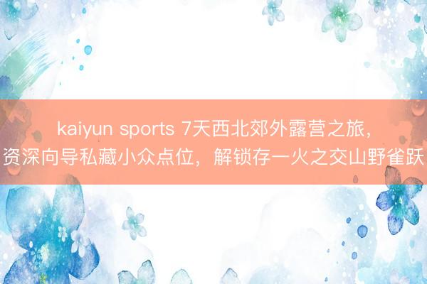 kaiyun sports 7天西北郊外露营之旅，资深向导私藏小众点位，解锁存一火之交山野雀跃