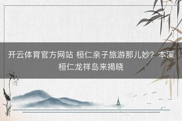 开云体育官方网站 桓仁亲子旅游那儿妙？本溪桓仁龙祥岛来揭晓